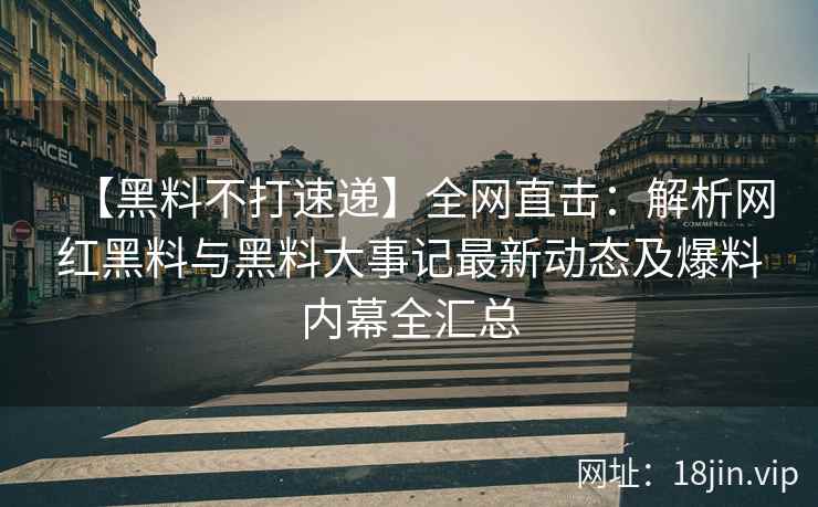【黑料不打速递】全网直击：解析网红黑料与黑料大事记最新动态及爆料内幕全汇总  第2张