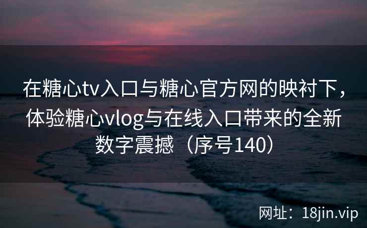 在糖心tv入口与糖心官方网的映衬下，体验糖心vlog与在线入口带来的全新数字震撼（序号140）  第1张
