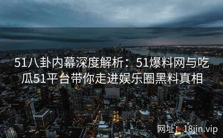 51八卦内幕深度解析：51爆料网与吃瓜51平台带你走进娱乐圈黑料真相  第1张