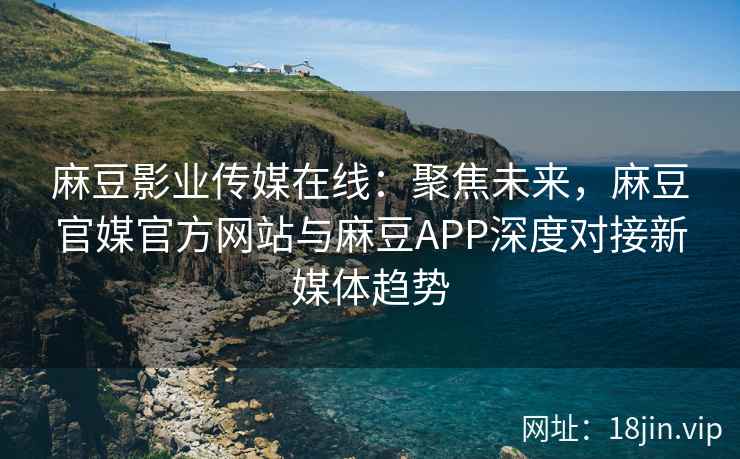 麻豆影业传媒在线：聚焦未来，麻豆官媒官方网站与麻豆APP深度对接新媒体趋势  第1张