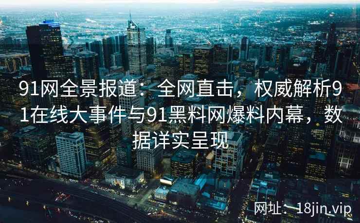 91网全景报道：全网直击，权威解析91在线大事件与91黑料网爆料内幕，数据详实呈现  第2张