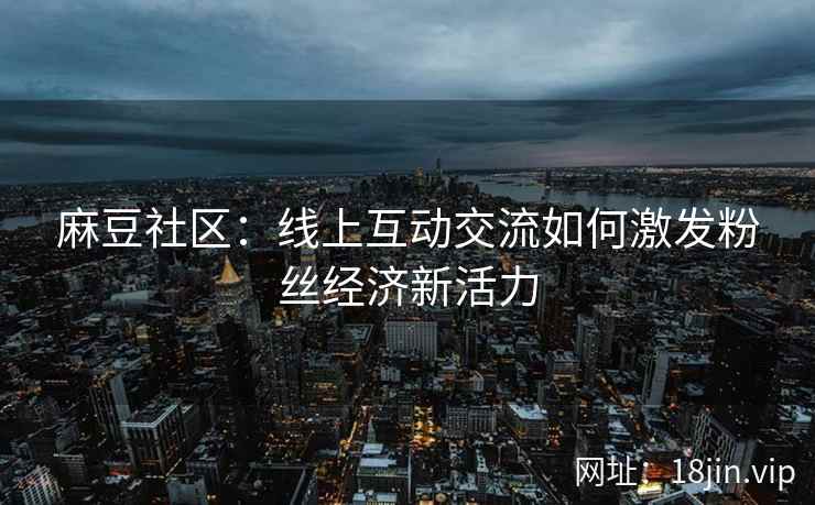 麻豆社区：线上互动交流如何激发粉丝经济新活力  第1张