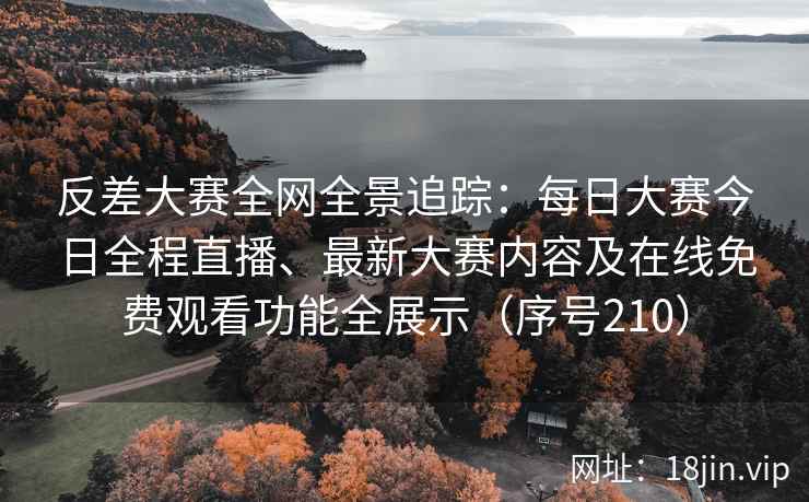 反差大赛全网全景追踪：每日大赛今日全程直播、最新大赛内容及在线免费观看功能全展示（序号210）  第2张