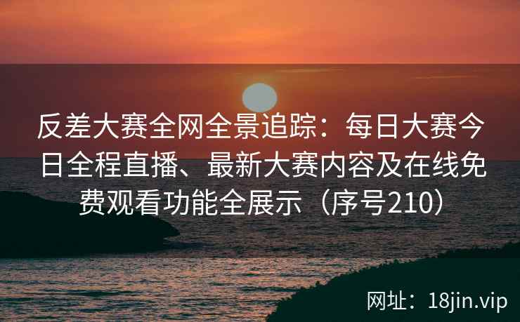 反差大赛全网全景追踪：每日大赛今日全程直播、最新大赛内容及在线免费观看功能全展示（序号210）  第1张