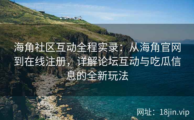 海角社区互动全程实录：从海角官网到在线注册，详解论坛互动与吃瓜信息的全新玩法  第1张