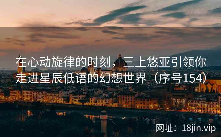 在心动旋律的时刻，三上悠亚引领你走进星辰低语的幻想世界（序号154）  第1张