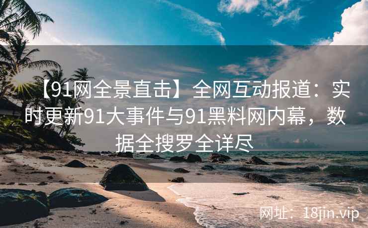 【91网全景直击】全网互动报道：实时更新91大事件与91黑料网内幕，数据全搜罗全详尽  第1张