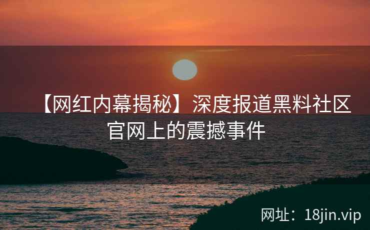 【网红内幕揭秘】深度报道黑料社区官网上的震撼事件