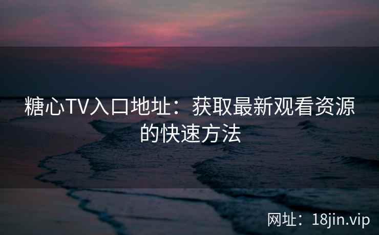 糖心TV入口地址：获取最新观看资源的快速方法