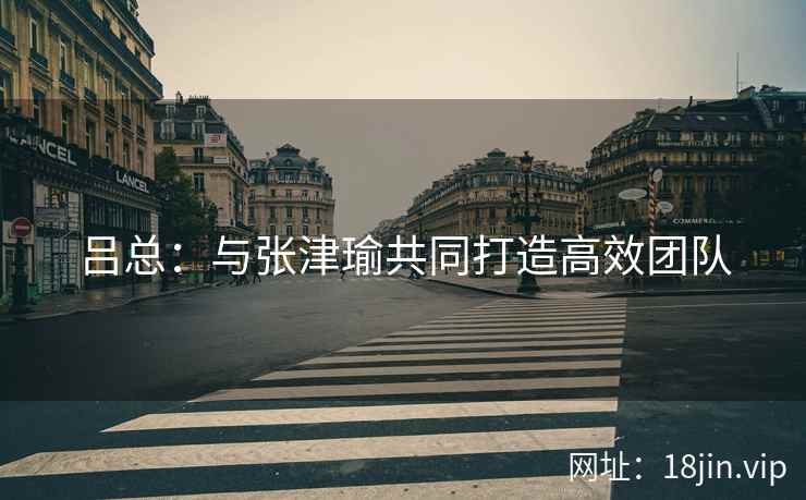 吕总：与张津瑜共同打造高效团队
