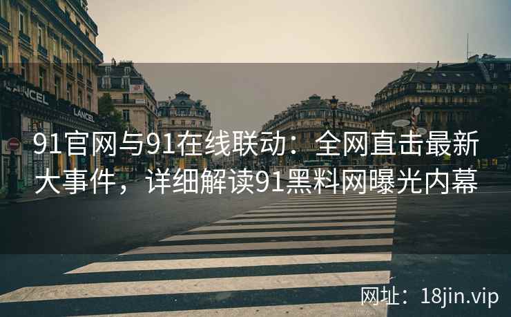 91官网与91在线联动：全网直击最新大事件，详细解读91黑料网曝光内幕