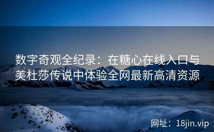数字奇观全纪录：在糖心在线入口与美杜莎传说中体验全网最新高清资源