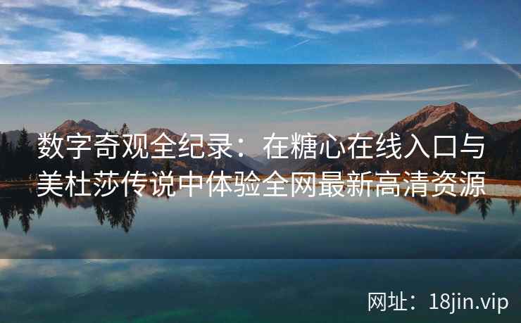 数字奇观全纪录：在糖心在线入口与美杜莎传说中体验全网最新高清资源  第2张
