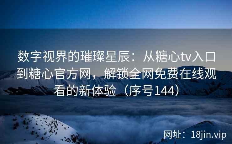 数字视界的璀璨星辰：从糖心tv入口到糖心官方网，解锁全网免费在线观看的新体验（序号144）