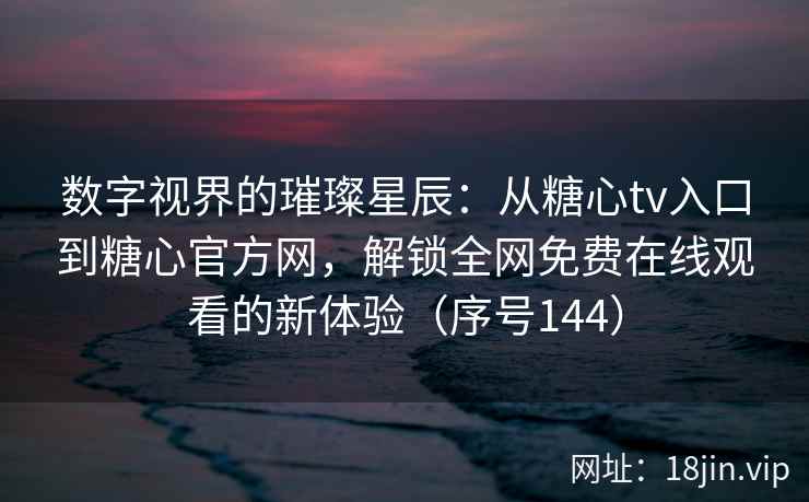 数字视界的璀璨星辰：从糖心tv入口到糖心官方网，解锁全网免费在线观看的新体验（序号144）  第2张