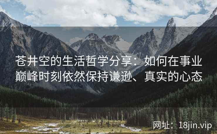 苍井空的生活哲学分享：如何在事业巅峰时刻依然保持谦逊、真实的心态
