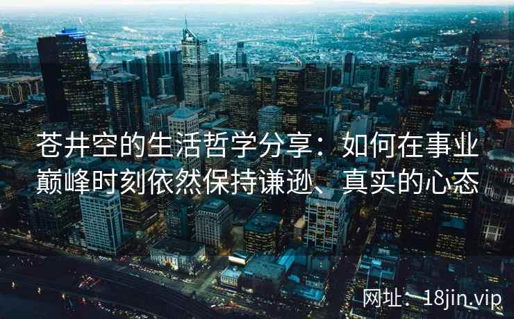 苍井空的生活哲学分享：如何在事业巅峰时刻依然保持谦逊、真实的心态  第2张