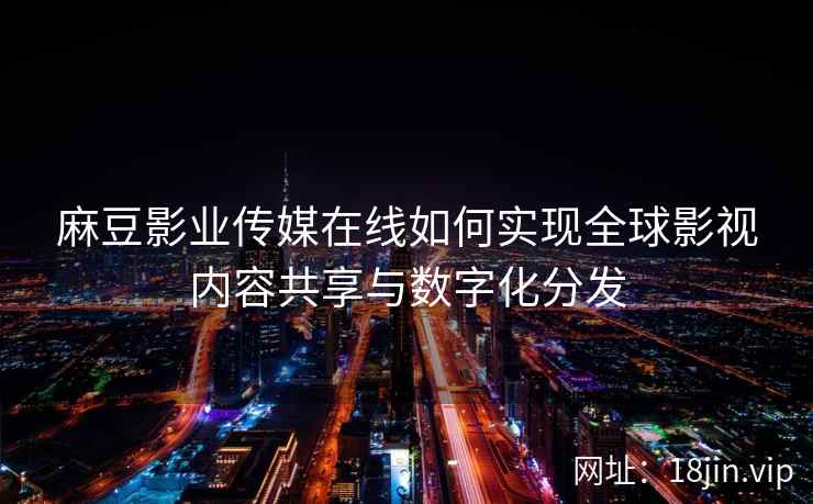 麻豆影业传媒在线如何实现全球影视内容共享与数字化分发  第2张