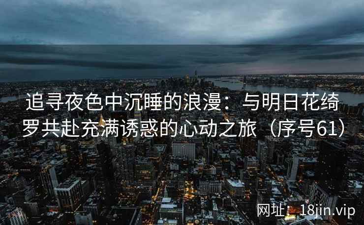 追寻夜色中沉睡的浪漫：与明日花绮罗共赴充满诱惑的心动之旅（序号61）