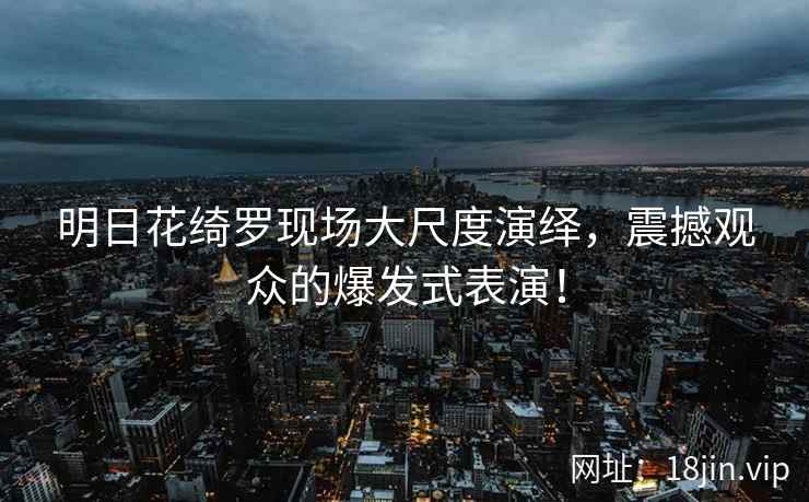明日花绮罗现场大尺度演绎，震撼观众的爆发式表演！