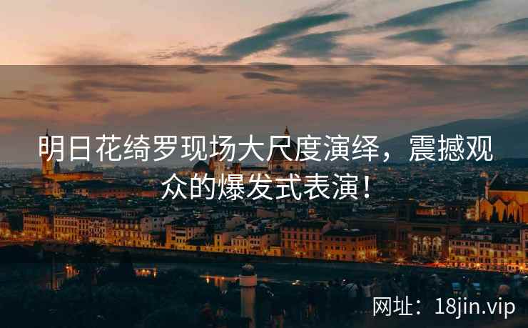明日花绮罗现场大尺度演绎，震撼观众的爆发式表演！  第2张
