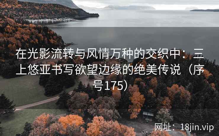 在光影流转与风情万种的交织中：三上悠亚书写欲望边缘的绝美传说（序号175）  第2张