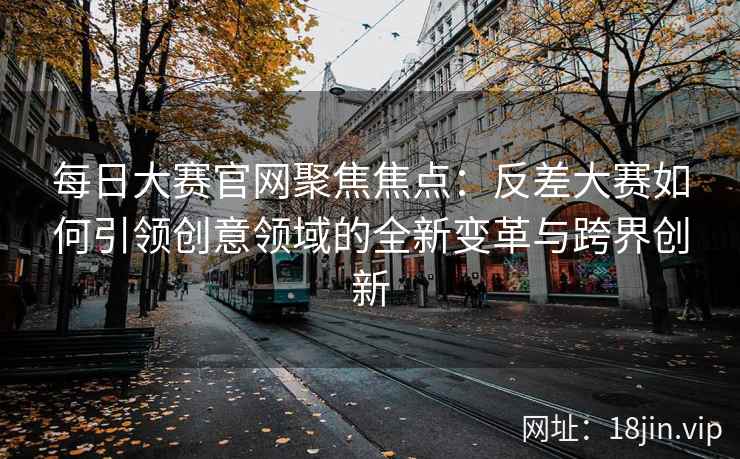每日大赛官网聚焦焦点：反差大赛如何引领创意领域的全新变革与跨界创新  第2张