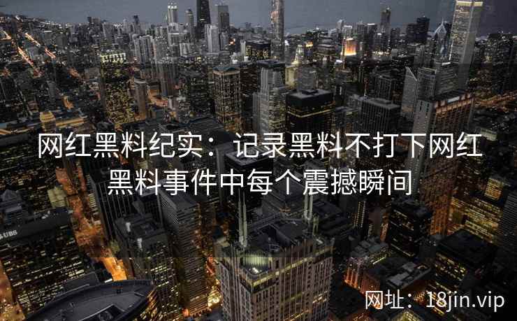 网红黑料纪实：记录黑料不打下网红黑料事件中每个震撼瞬间