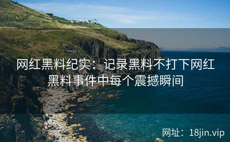 网红黑料纪实：记录黑料不打下网红黑料事件中每个震撼瞬间  第2张