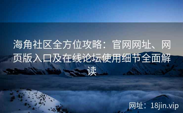 海角社区全方位攻略：官网网址、网页版入口及在线论坛使用细节全面解读