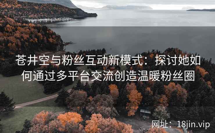 苍井空与粉丝互动新模式：探讨她如何通过多平台交流创造温暖粉丝圈  第2张