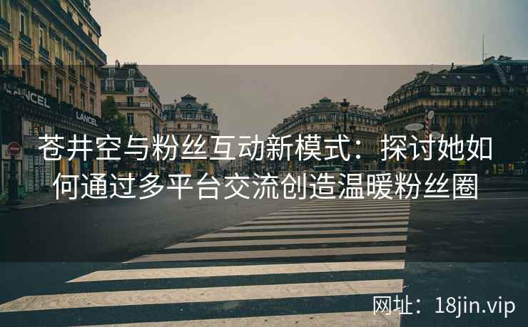 苍井空与粉丝互动新模式：探讨她如何通过多平台交流创造温暖粉丝圈