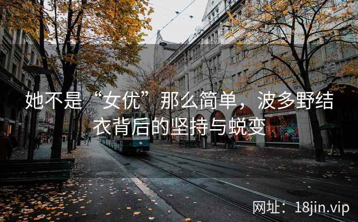 她不是“女优”那么简单，波多野结衣背后的坚持与蜕变  第2张