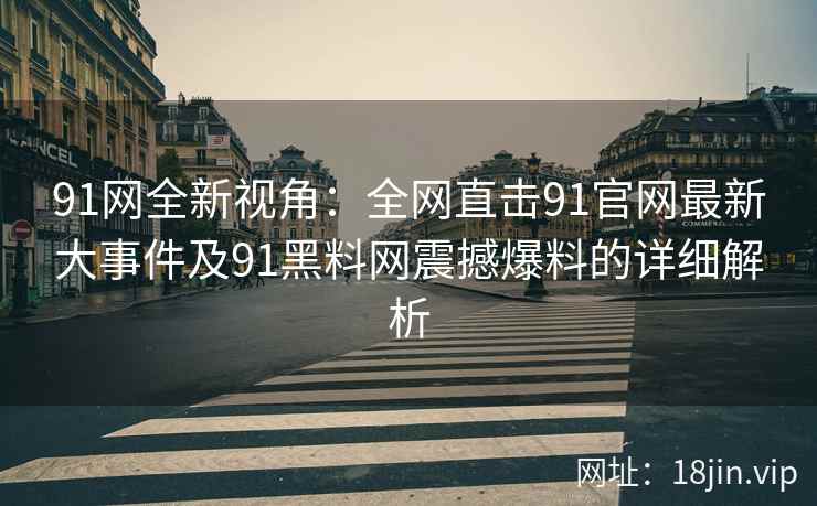 91网全新视角：全网直击91官网最新大事件及91黑料网震撼爆料的详细解析  第2张