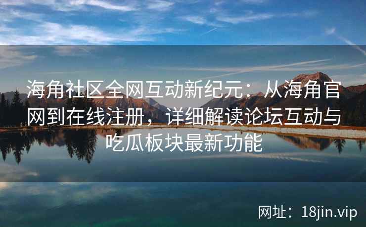 海角社区全网互动新纪元：从海角官网到在线注册，详细解读论坛互动与吃瓜板块最新功能  第2张
