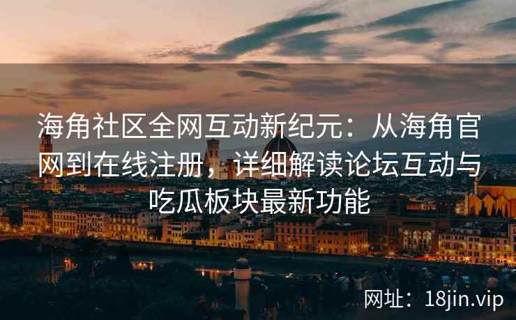 海角社区全网互动新纪元：从海角官网到在线注册，详细解读论坛互动与吃瓜板块最新功能