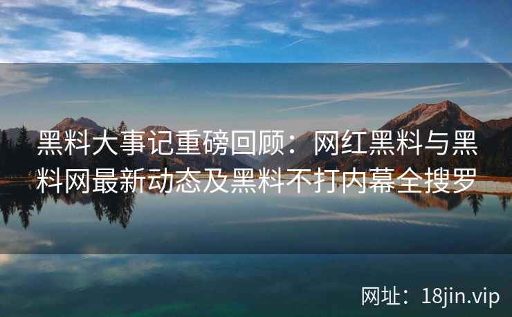 黑料大事记重磅回顾：网红黑料与黑料网最新动态及黑料不打内幕全搜罗