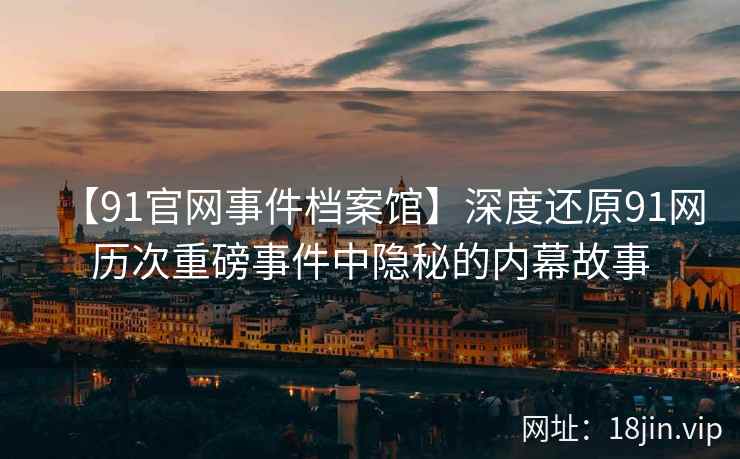 【91官网事件档案馆】深度还原91网历次重磅事件中隐秘的内幕故事  第2张