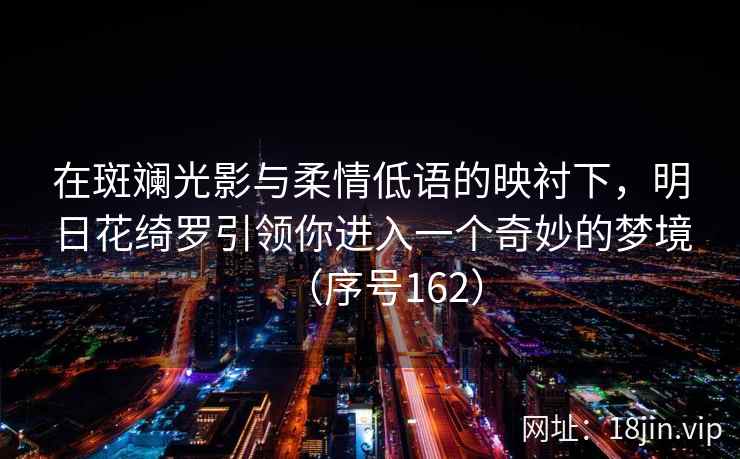 在斑斓光影与柔情低语的映衬下，明日花绮罗引领你进入一个奇妙的梦境（序号162）