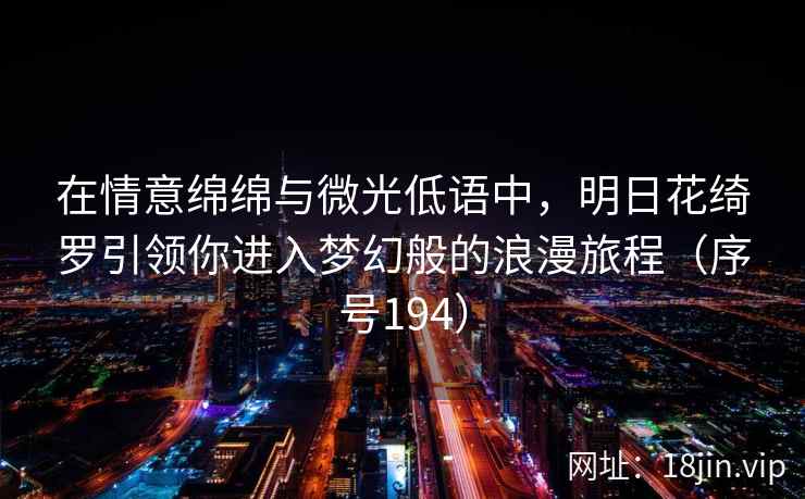 在情意绵绵与微光低语中，明日花绮罗引领你进入梦幻般的浪漫旅程（序号194）