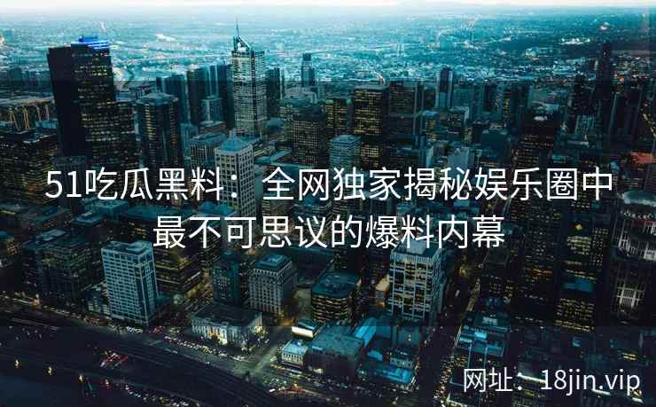 51吃瓜黑料：全网独家揭秘娱乐圈中最不可思议的爆料内幕