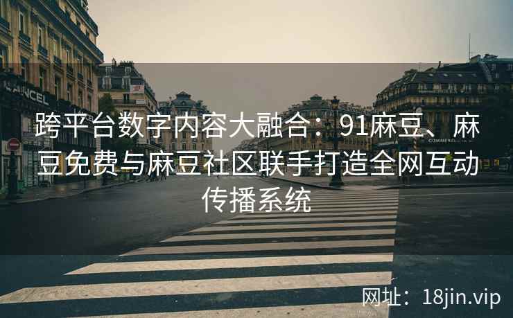 跨平台数字内容大融合：91麻豆、麻豆免费与麻豆社区联手打造全网互动传播系统  第2张