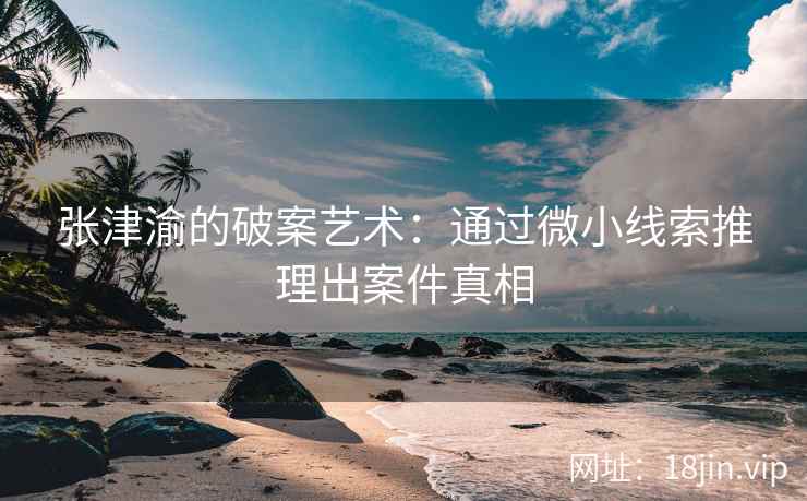 张津渝的破案艺术：通过微小线索推理出案件真相