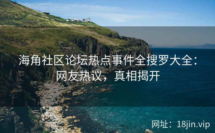 海角社区论坛热点事件全搜罗大全：网友热议，真相揭开