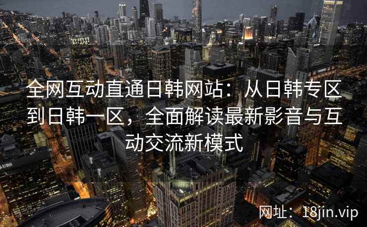 全网互动直通日韩网站：从日韩专区到日韩一区，全面解读最新影音与互动交流新模式  第2张