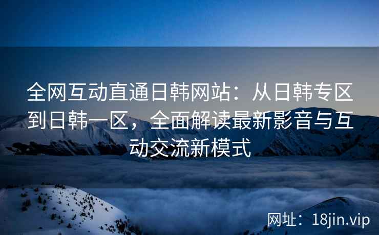 全网互动直通日韩网站：从日韩专区到日韩一区，全面解读最新影音与互动交流新模式