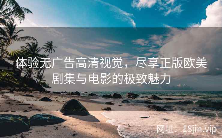 体验无广告高清视觉，尽享正版欧美剧集与电影的极致魅力