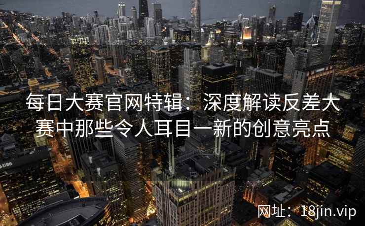 每日大赛官网特辑：深度解读反差大赛中那些令人耳目一新的创意亮点  第2张