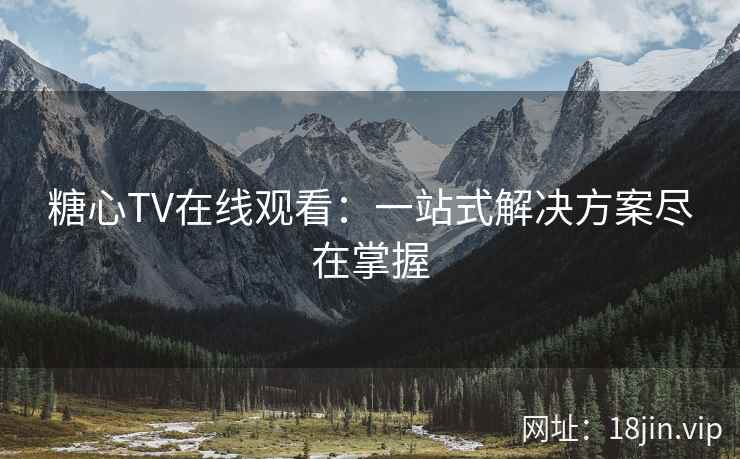 糖心TV在线观看：一站式解决方案尽在掌握