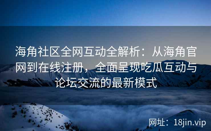 海角社区全网互动全解析：从海角官网到在线注册，全面呈现吃瓜互动与论坛交流的最新模式  第2张